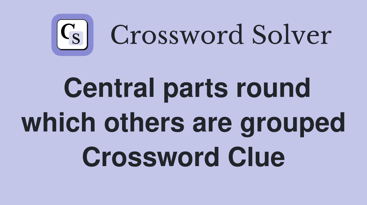 Central parts round which others are grouped Crossword Clue