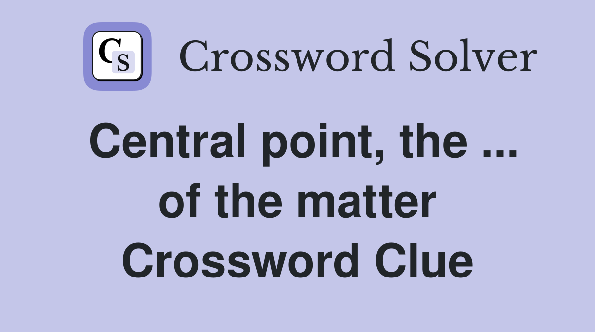 Central point, the ... of the matter Crossword Clue
