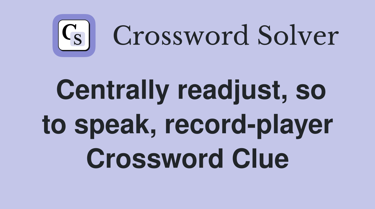Centrally readjust, so to speak, record-player Crossword Clue