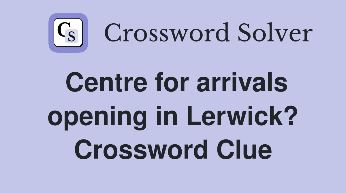 Centre for arrivals opening in Lerwick? Crossword Clue