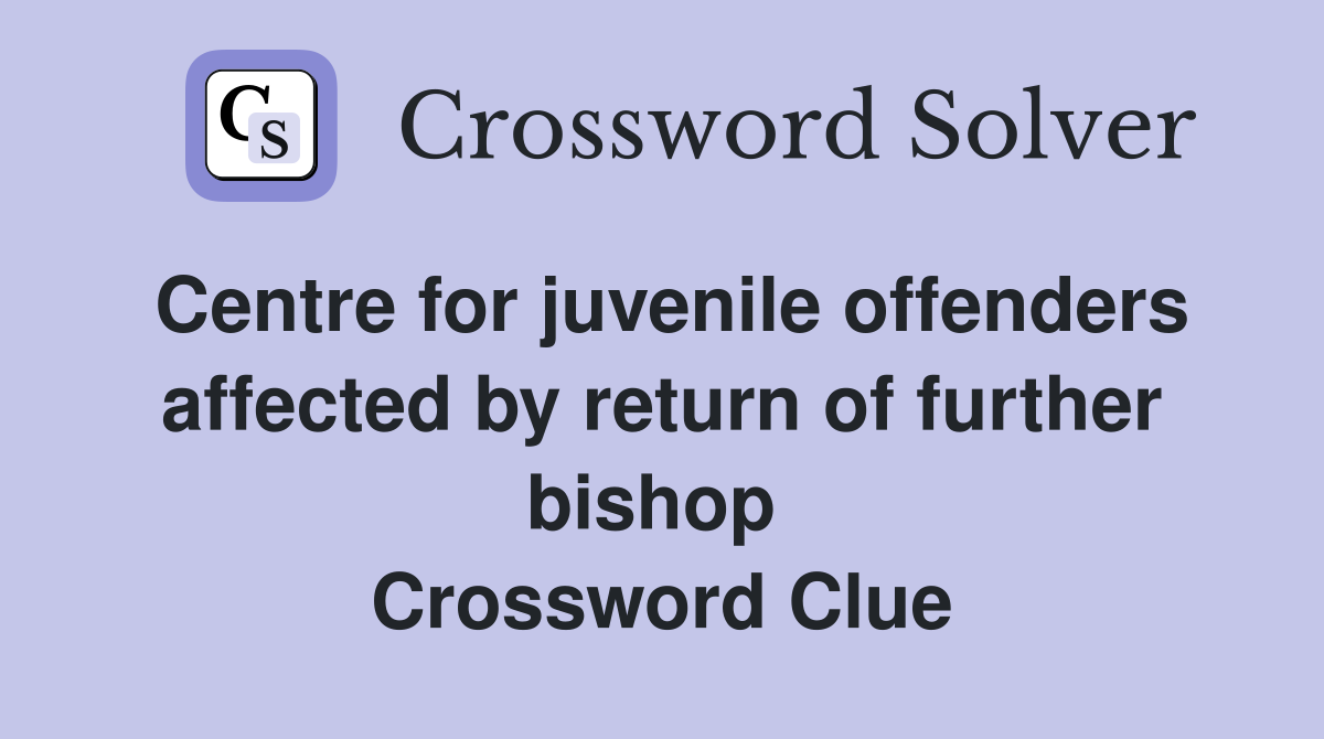Centre for juvenile offenders affected by return of further bishop  Crossword Clue