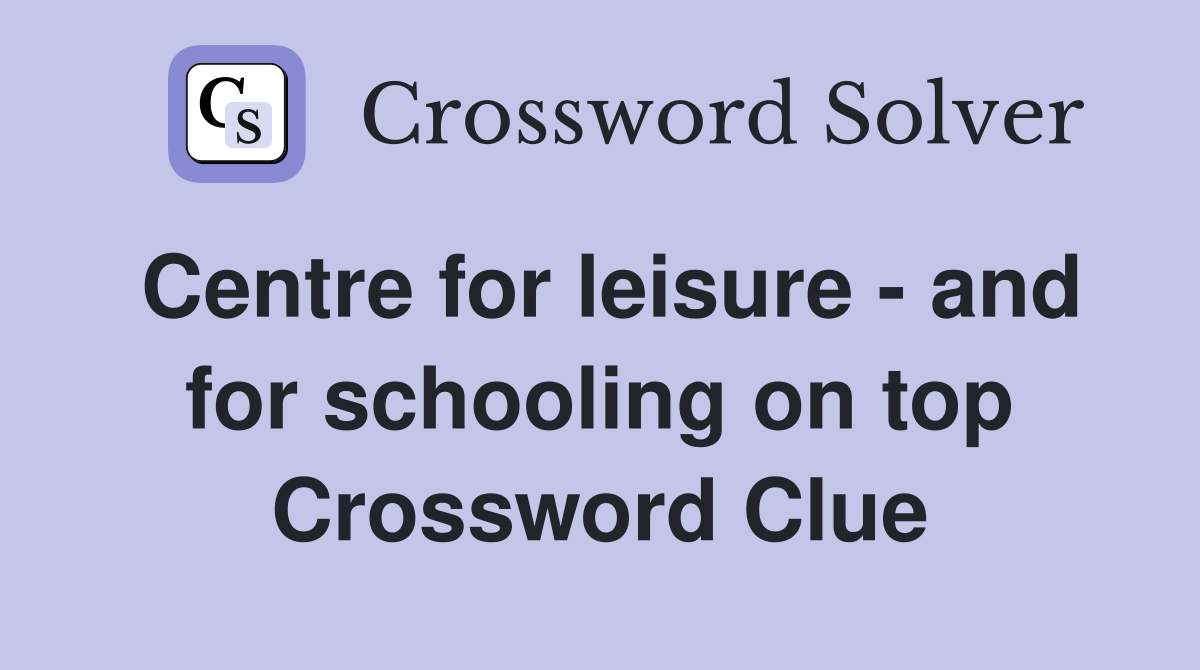 Centre for leisure - and for schooling on top Crossword Clue