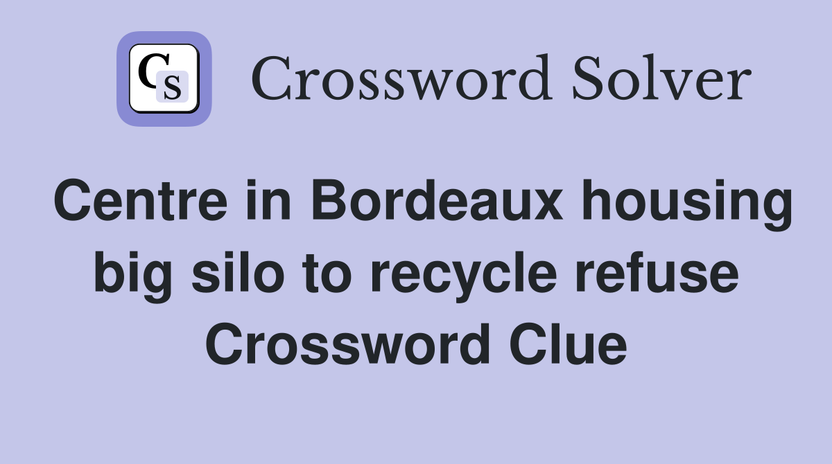 Centre in Bordeaux housing big silo to recycle refuse Crossword Clue