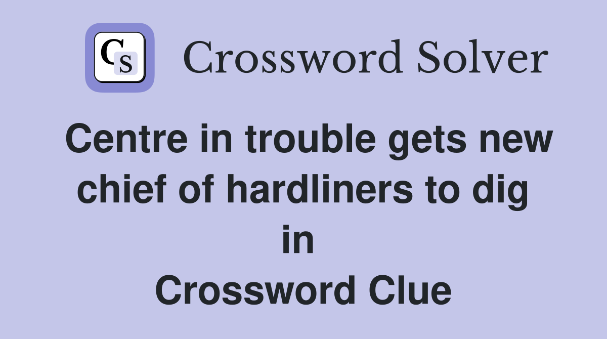 Centre in trouble gets new chief of hardliners to dig in  Crossword Clue