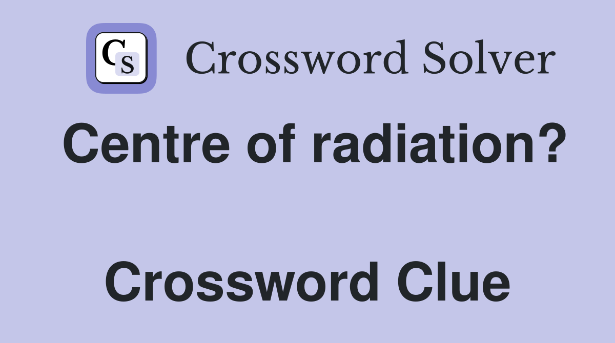 Centre of radiation?  Crossword Clue
