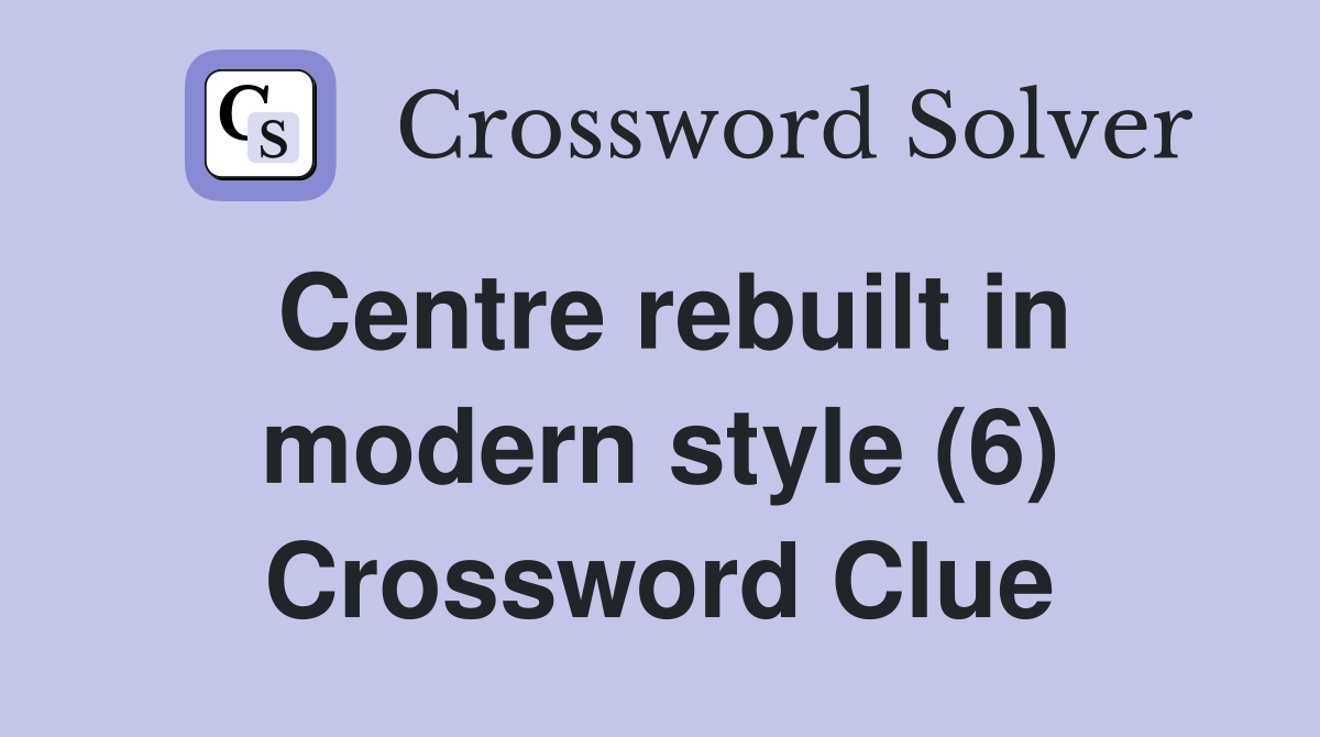 Centre rebuilt in modern style (6) Crossword Clue