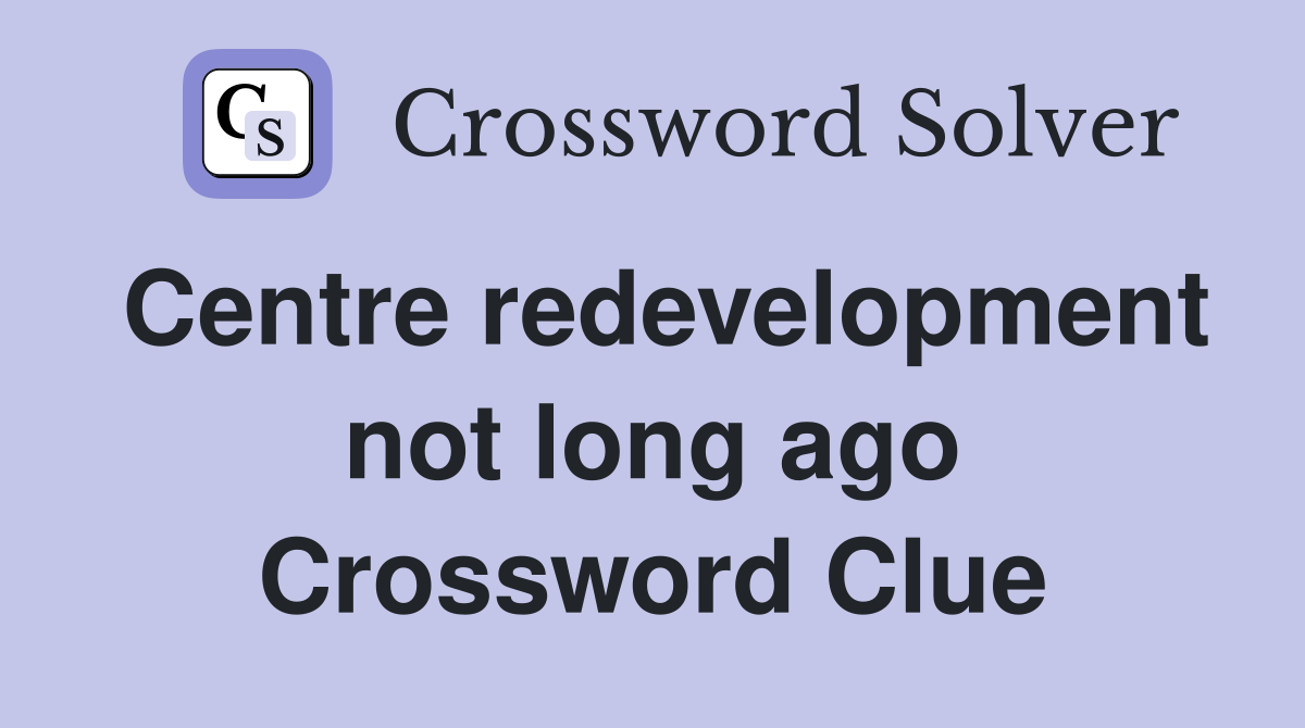 Centre redevelopment not long ago Crossword Clue