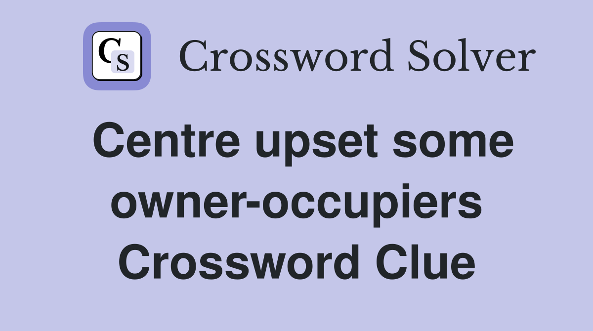 Centre upset some owner-occupiers Crossword Clue