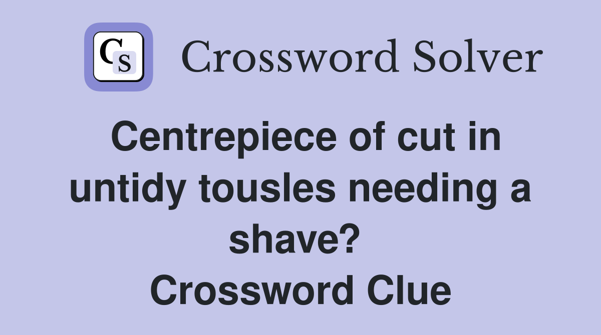 Centrepiece of cut in untidy tousles needing a shave?  Crossword Clue
