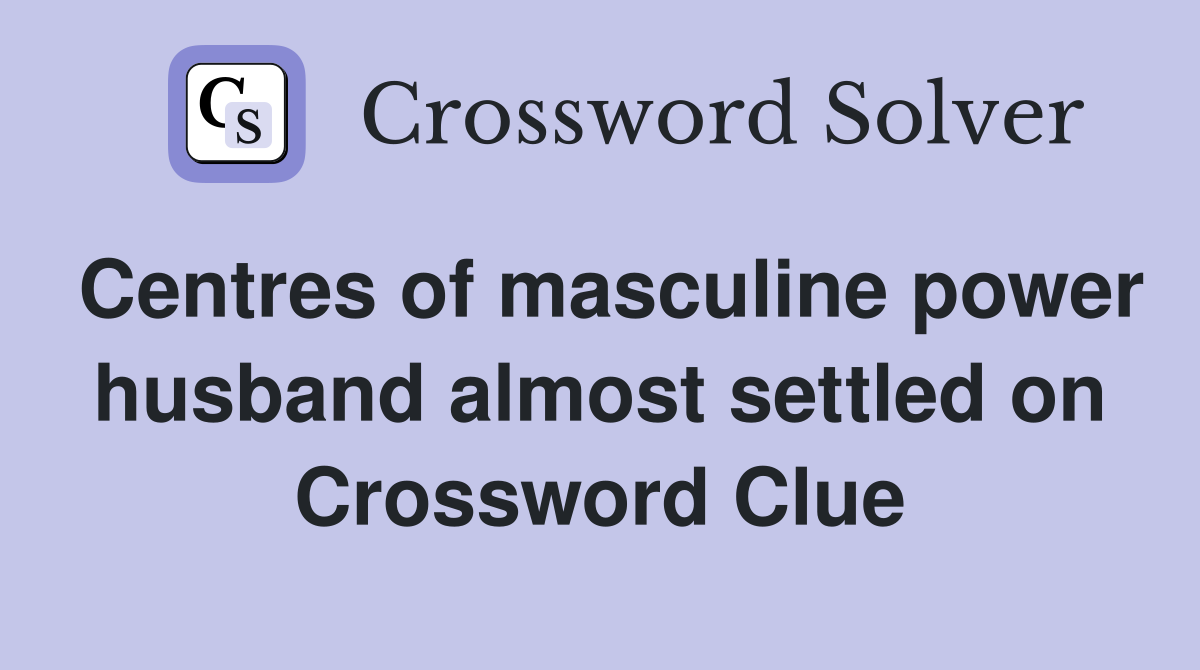 Centres of masculine power husband almost settled on Crossword Clue