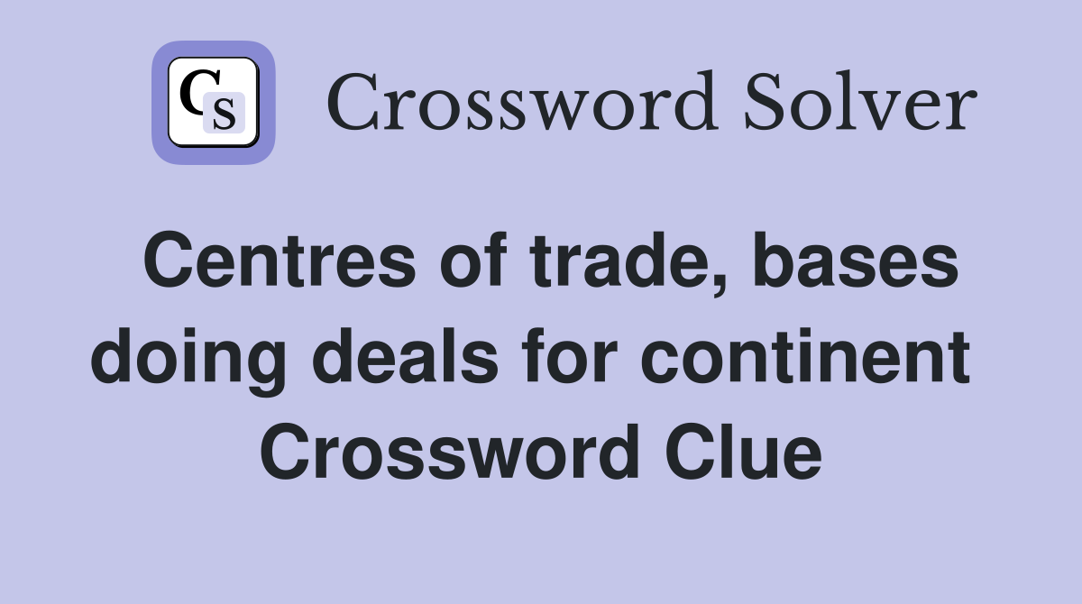 Centres of trade, bases doing deals for continent  Crossword Clue