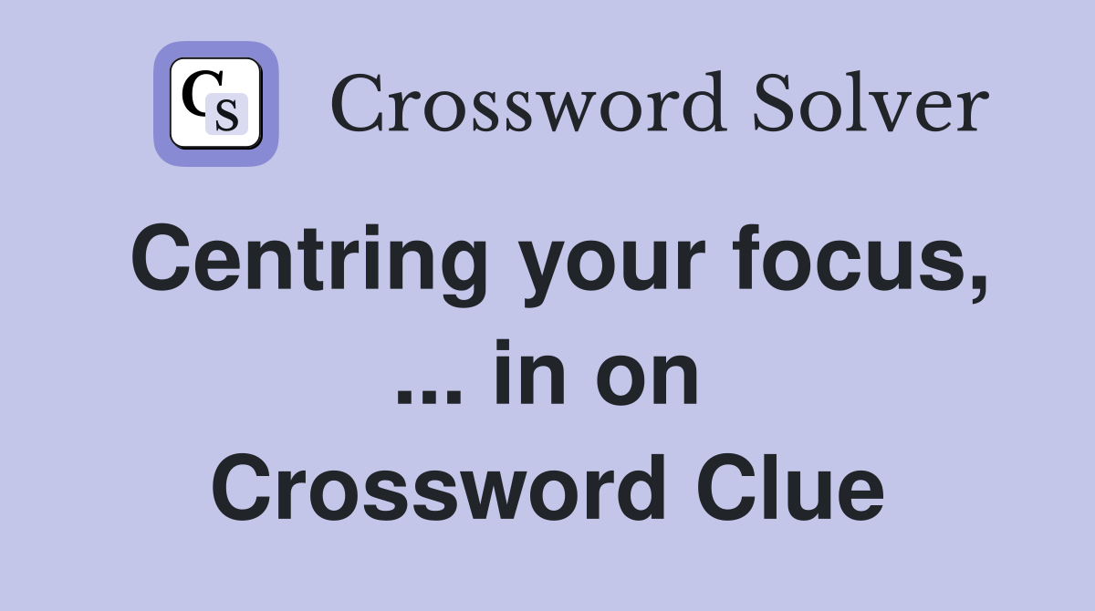 Centring your focus, ... in on Crossword Clue