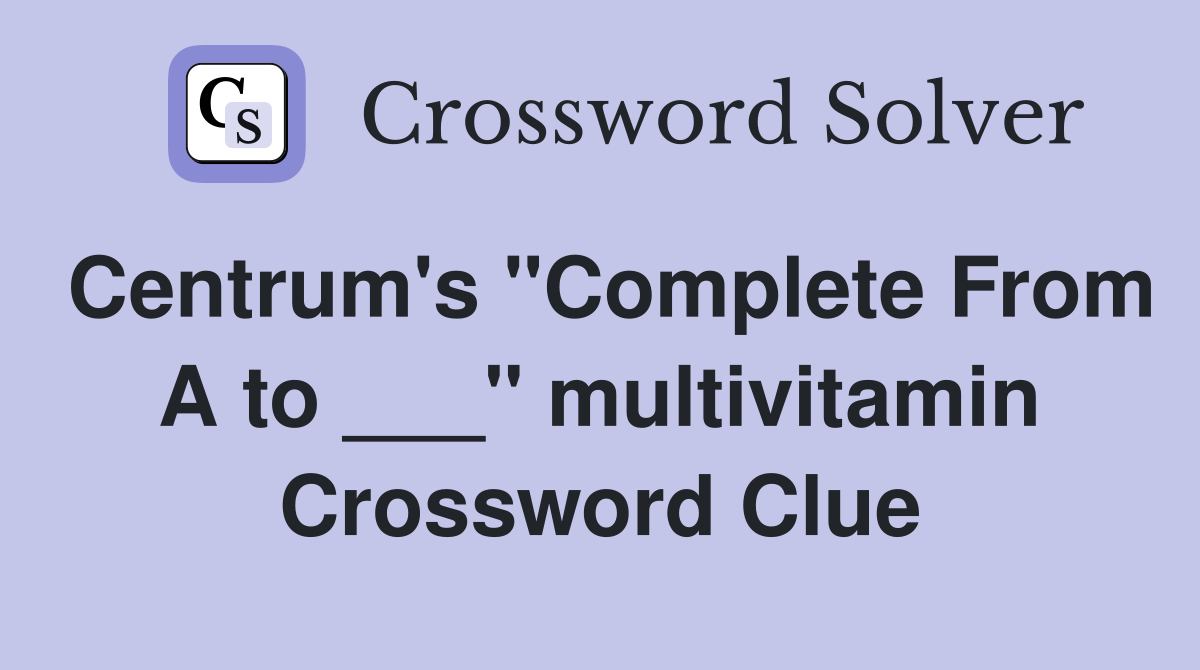 Centrum's "Complete From A to ___" multivitamin Crossword Clue