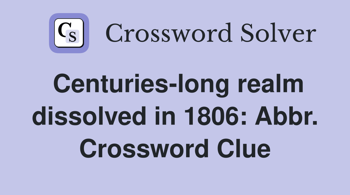 Centuries-long realm dissolved in 1806: Abbr. Crossword Clue