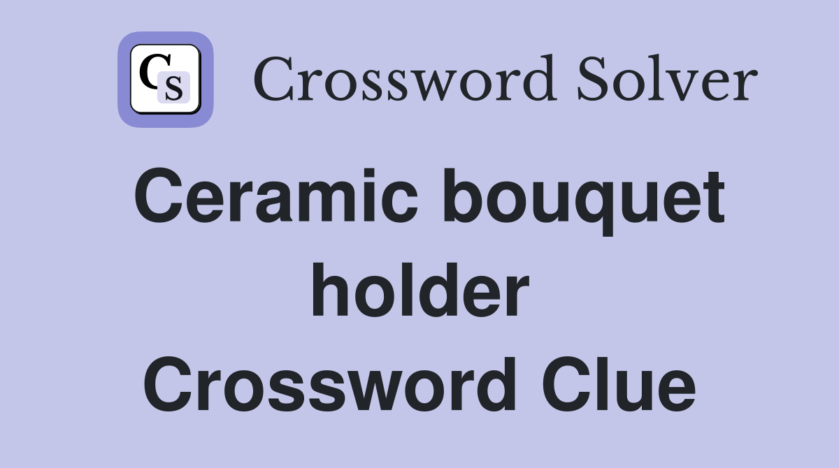 Ceramic bouquet holder Crossword Clue