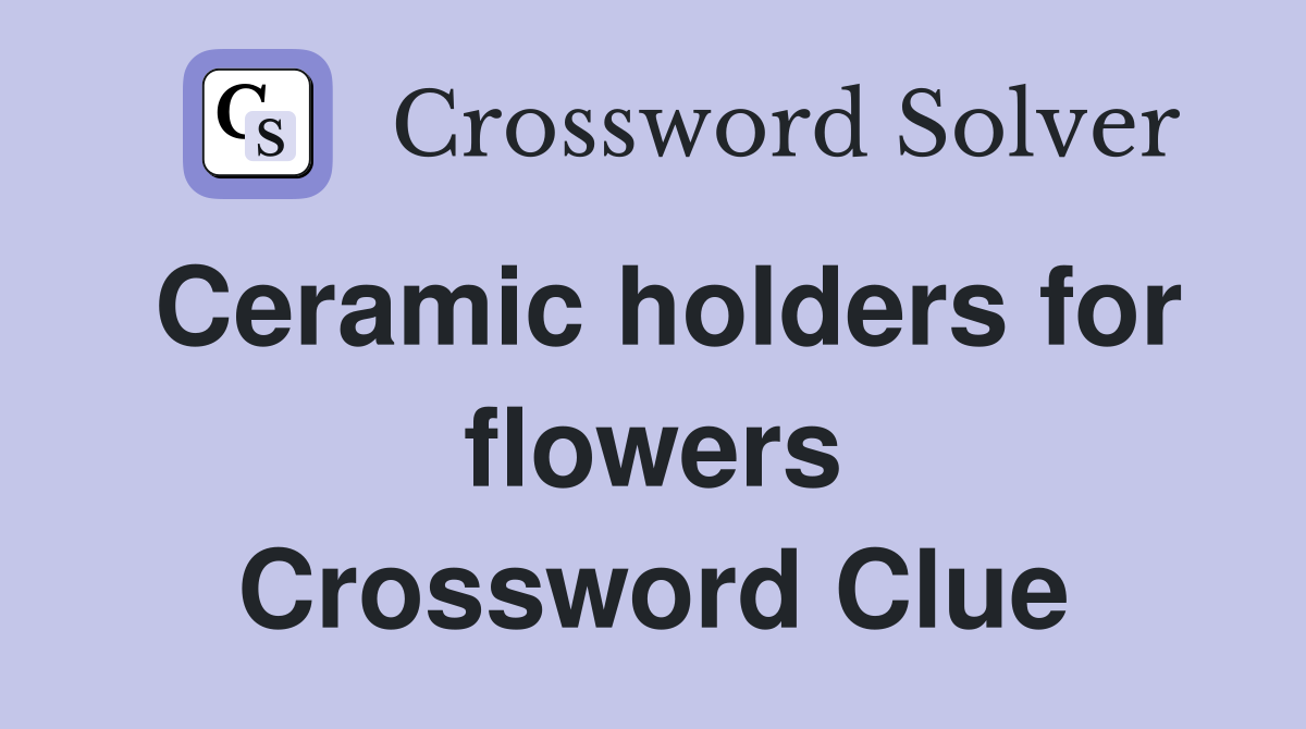 Ceramic holders for flowers Crossword Clue