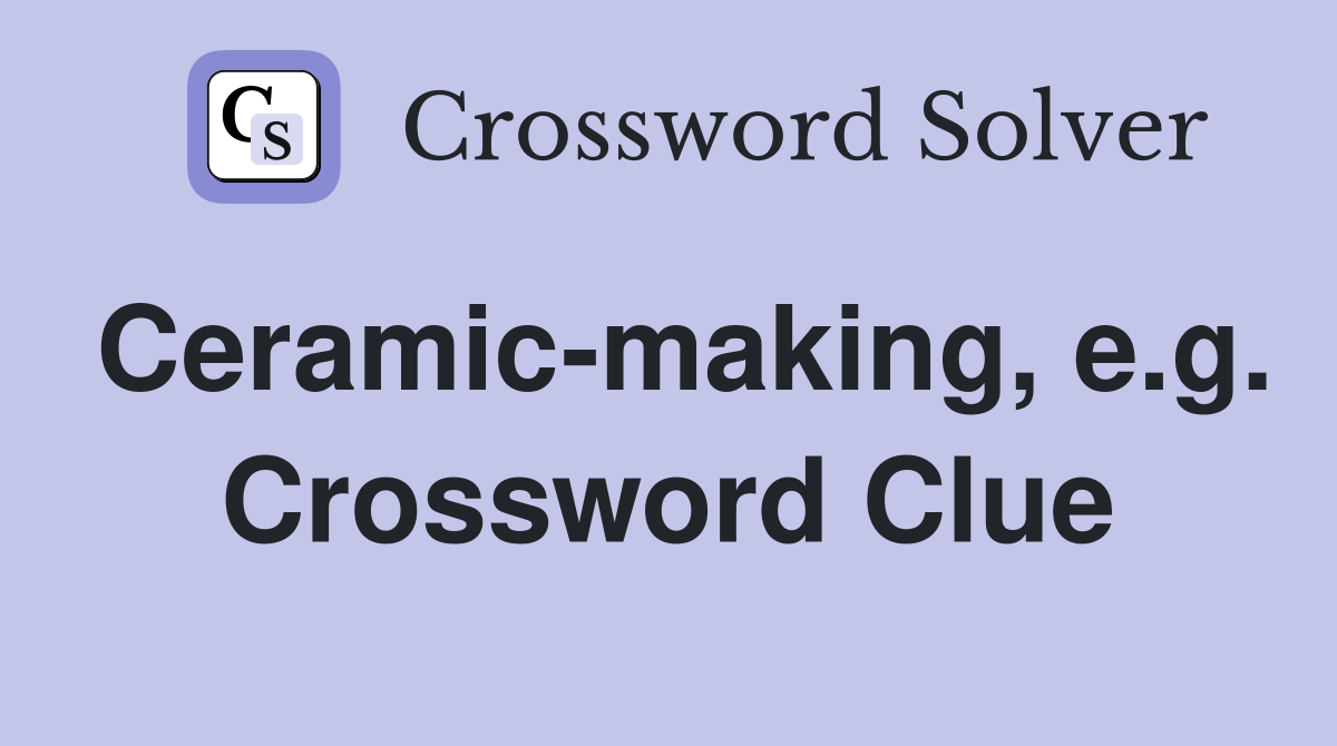 Ceramic-making, e.g. Crossword Clue