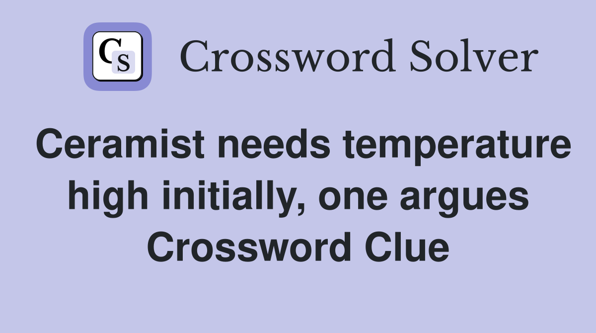 Ceramist needs temperature high initially, one argues Crossword Clue