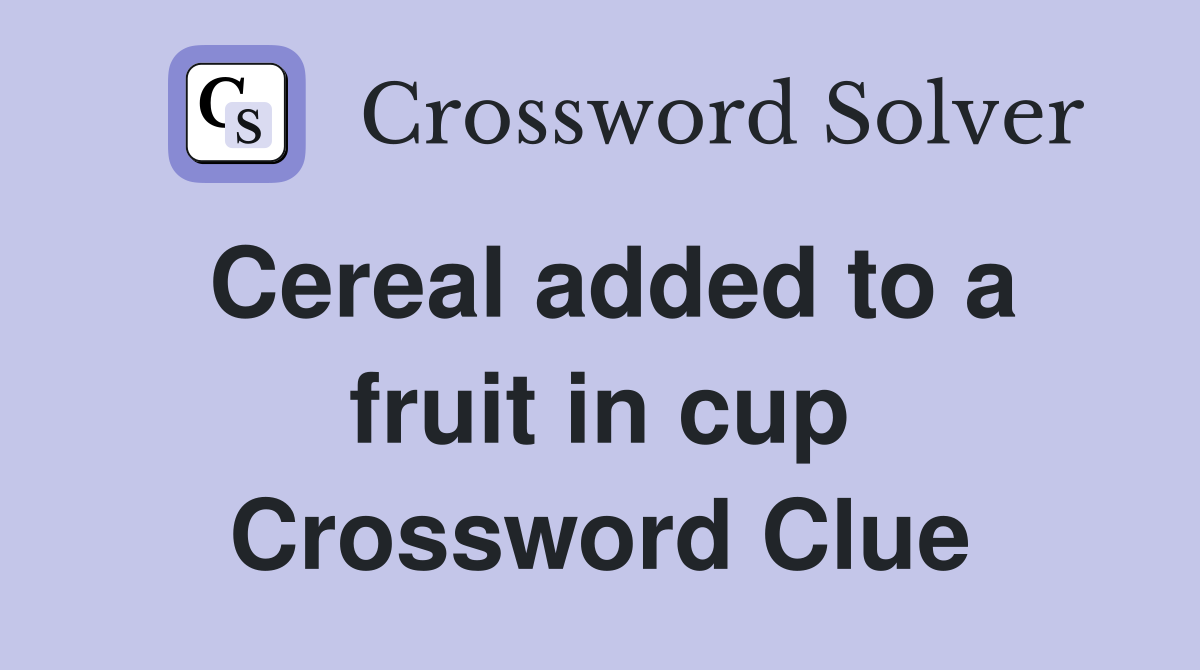 Cereal added to a fruit in cup Crossword Clue