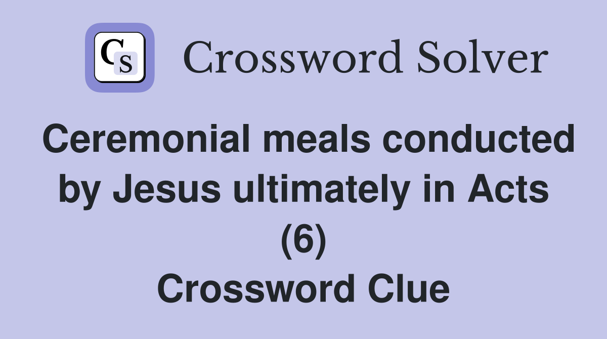 Ceremonial meals conducted by Jesus ultimately in Acts (6) Crossword Clue