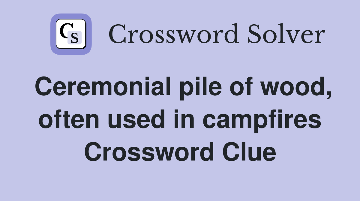 Ceremonial pile of wood, often used in campfires Crossword Clue
