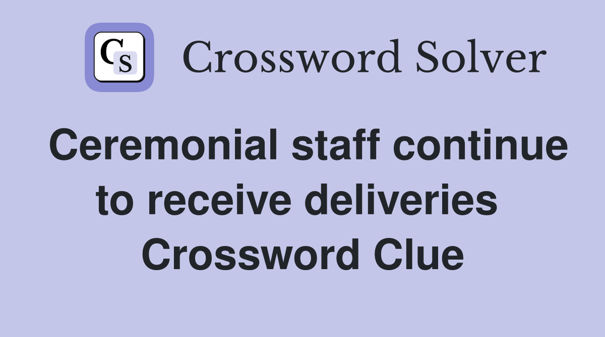 Ceremonial staff continue to receive deliveries  Crossword Clue