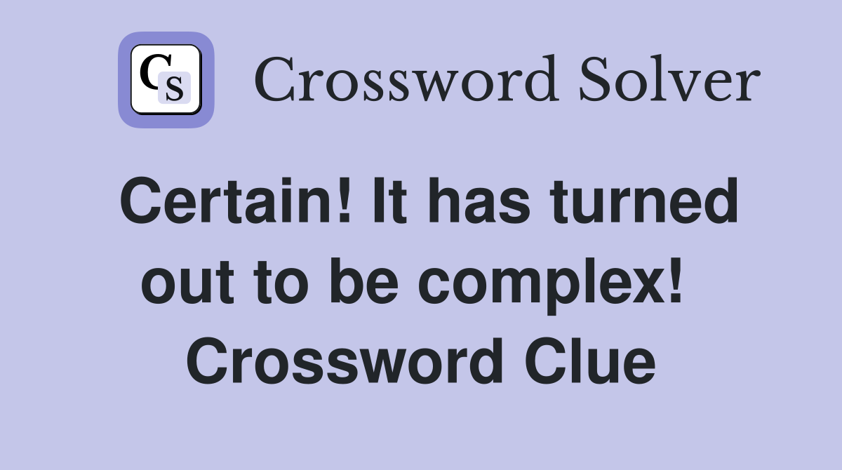 Certain! It has turned out to be complex!  Crossword Clue