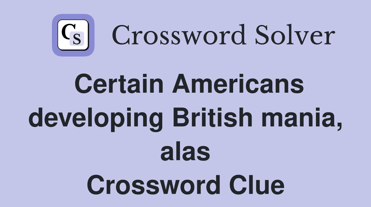Certain Americans developing British mania, alas Crossword Clue
