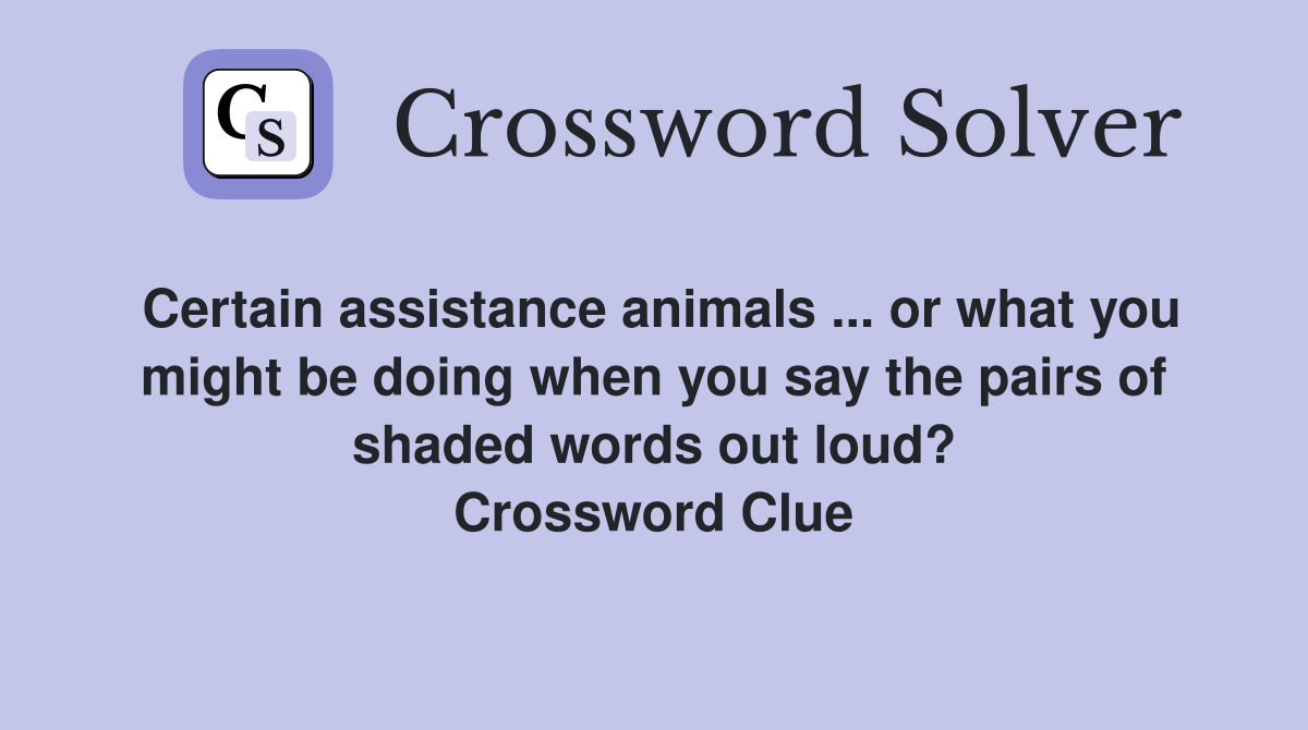 Certain assistance animals ... or what you might be doing when you say the pairs of shaded words out loud? Crossword Clue