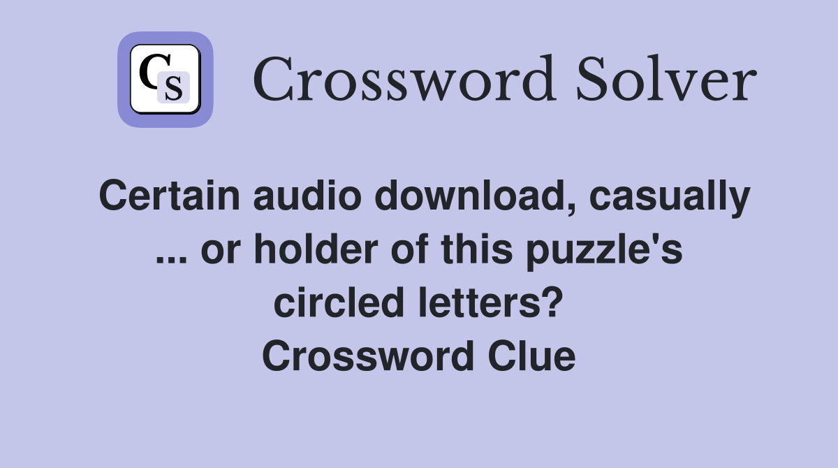 Certain audio download, casually ... or holder of this puzzle's circled letters? Crossword Clue