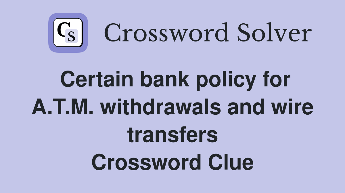Certain bank policy for A.T.M. withdrawals and wire transfers Crossword Clue