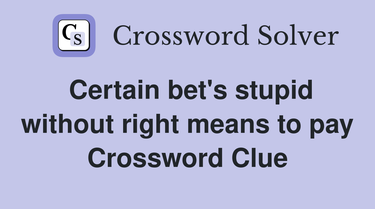 Certain bet's stupid without right means to pay Crossword Clue