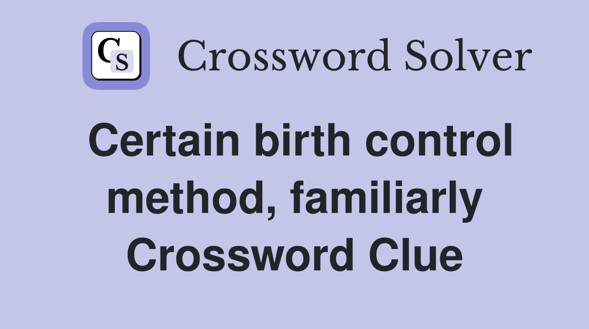 Certain birth control method, familiarly Crossword Clue