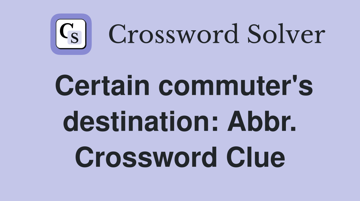 Certain commuter's destination: Abbr. Crossword Clue