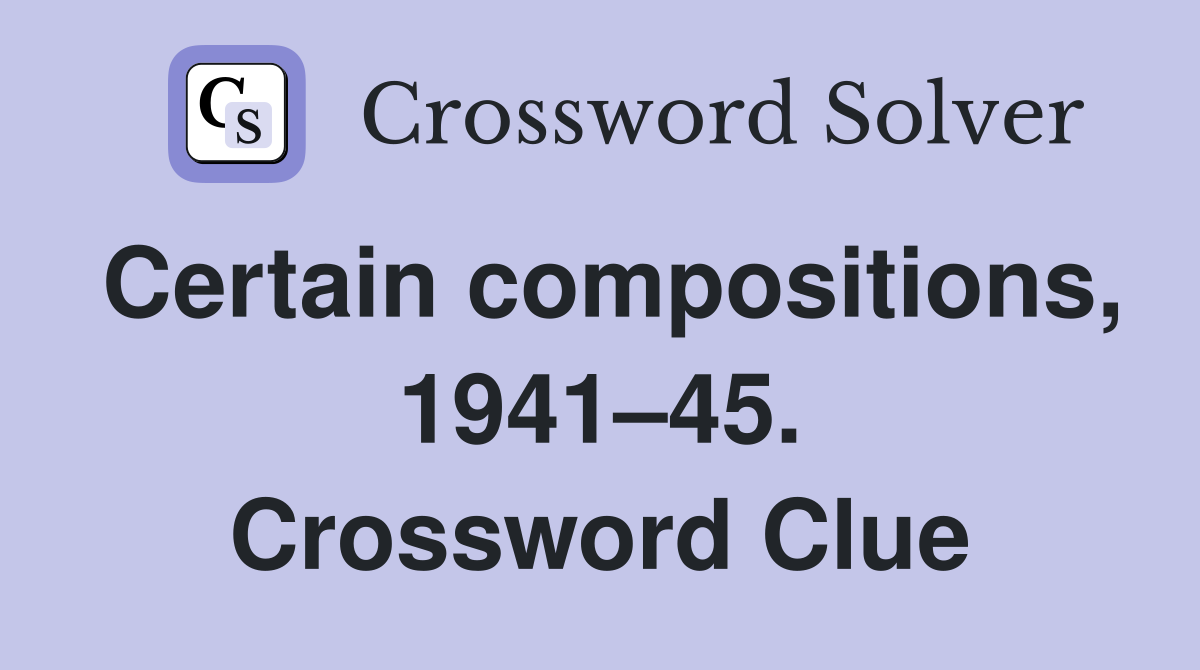 Certain compositions, 1941–45. Crossword Clue