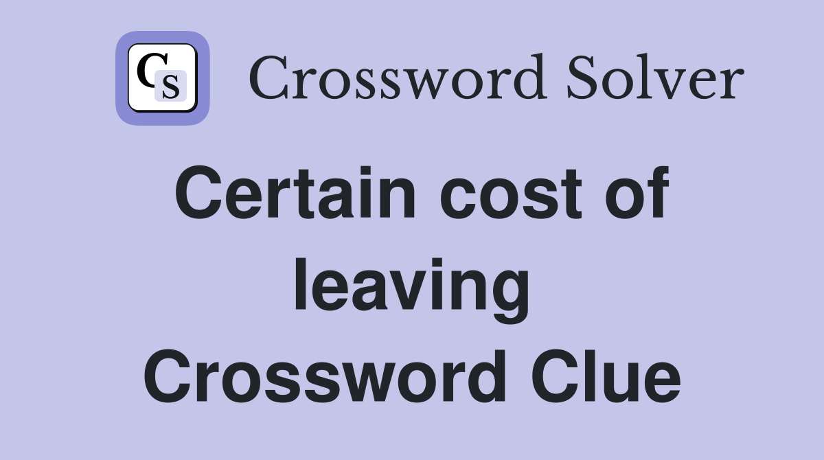 Certain cost of leaving Crossword Clue