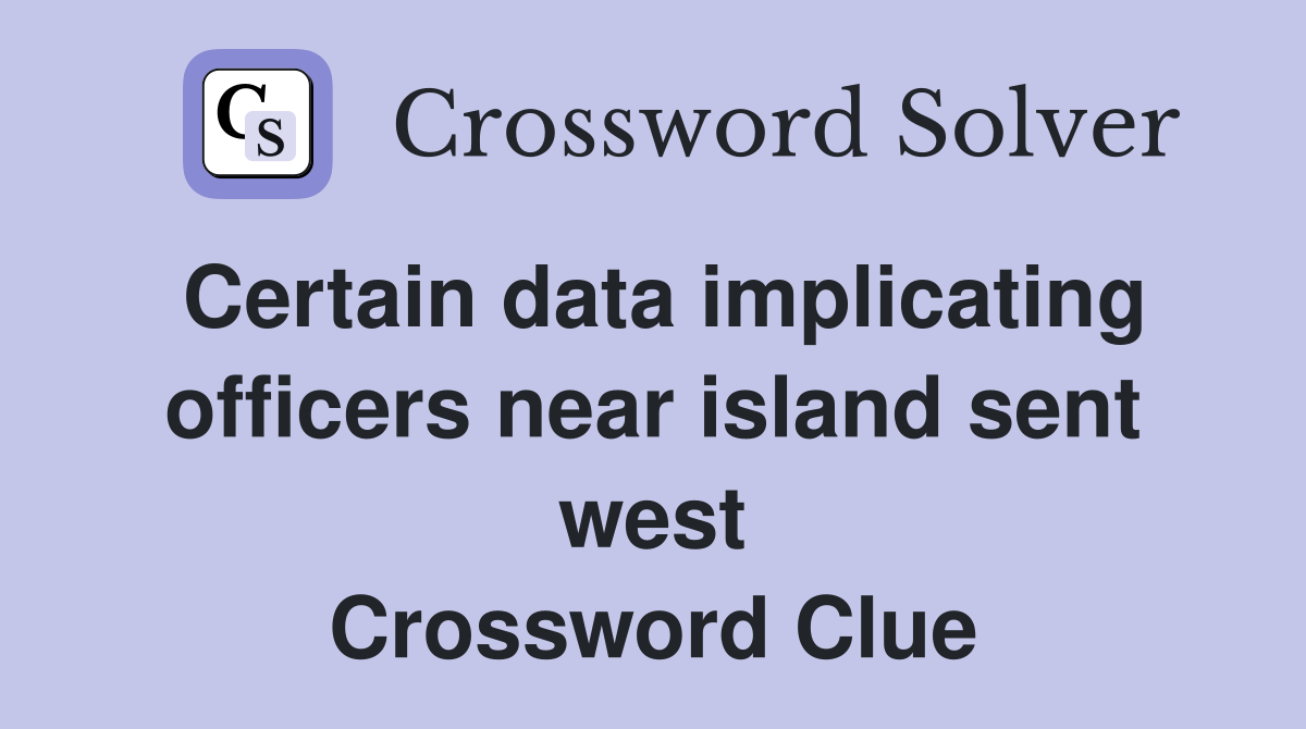 Certain data implicating officers near island sent west Crossword Clue