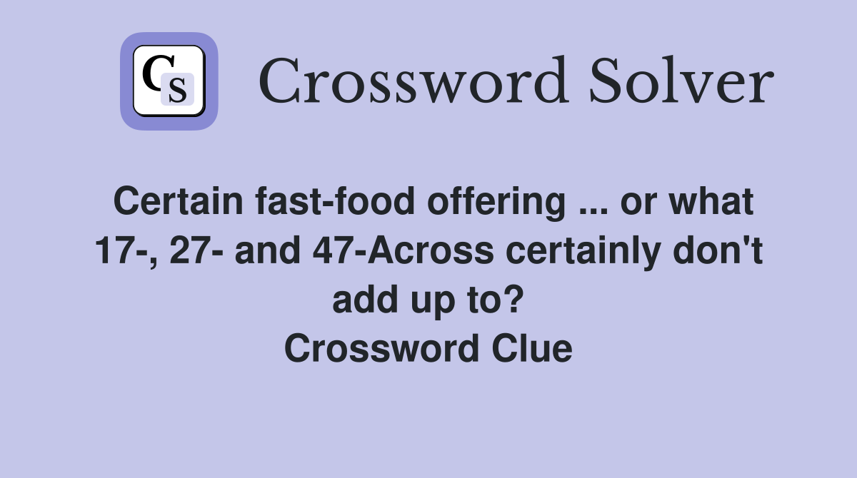 Certain fast-food offering ... or what 17-, 27- and 47-Across certainly don't add up to? Crossword Clue