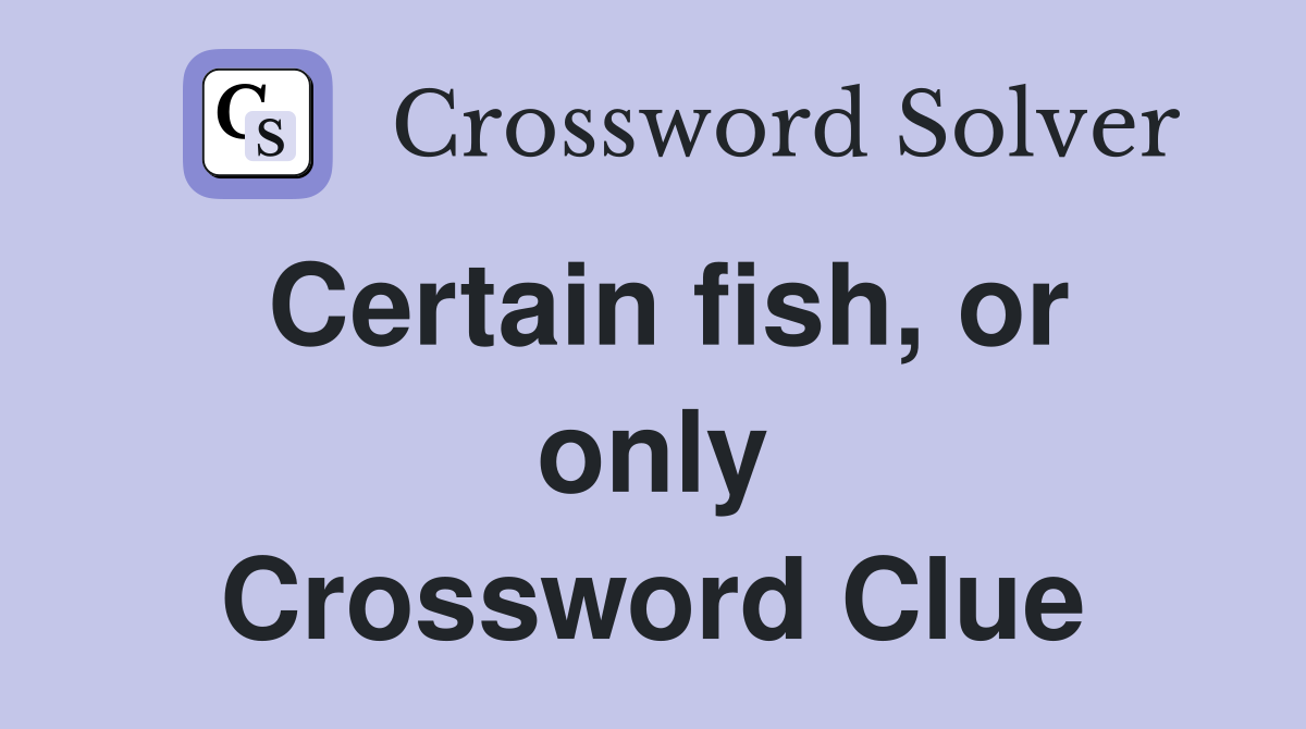 Certain fish, or only Crossword Clue
