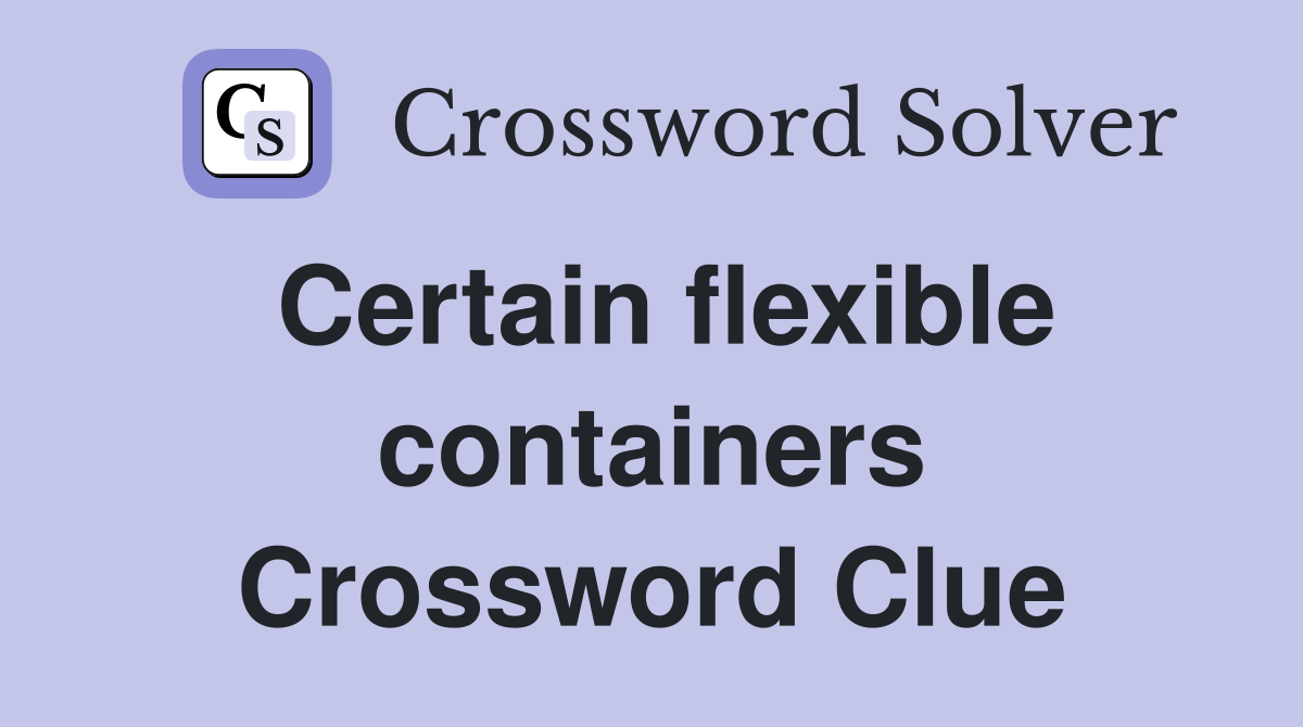 Certain flexible containers Crossword Clue