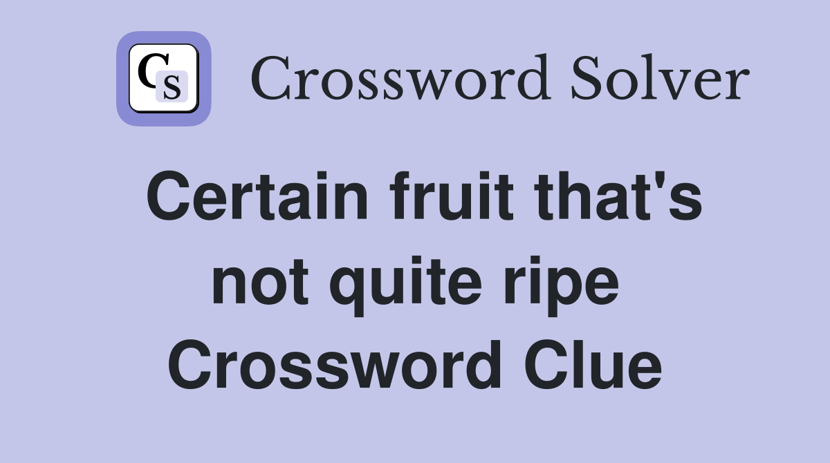 Certain fruit that's not quite ripe Crossword Clue