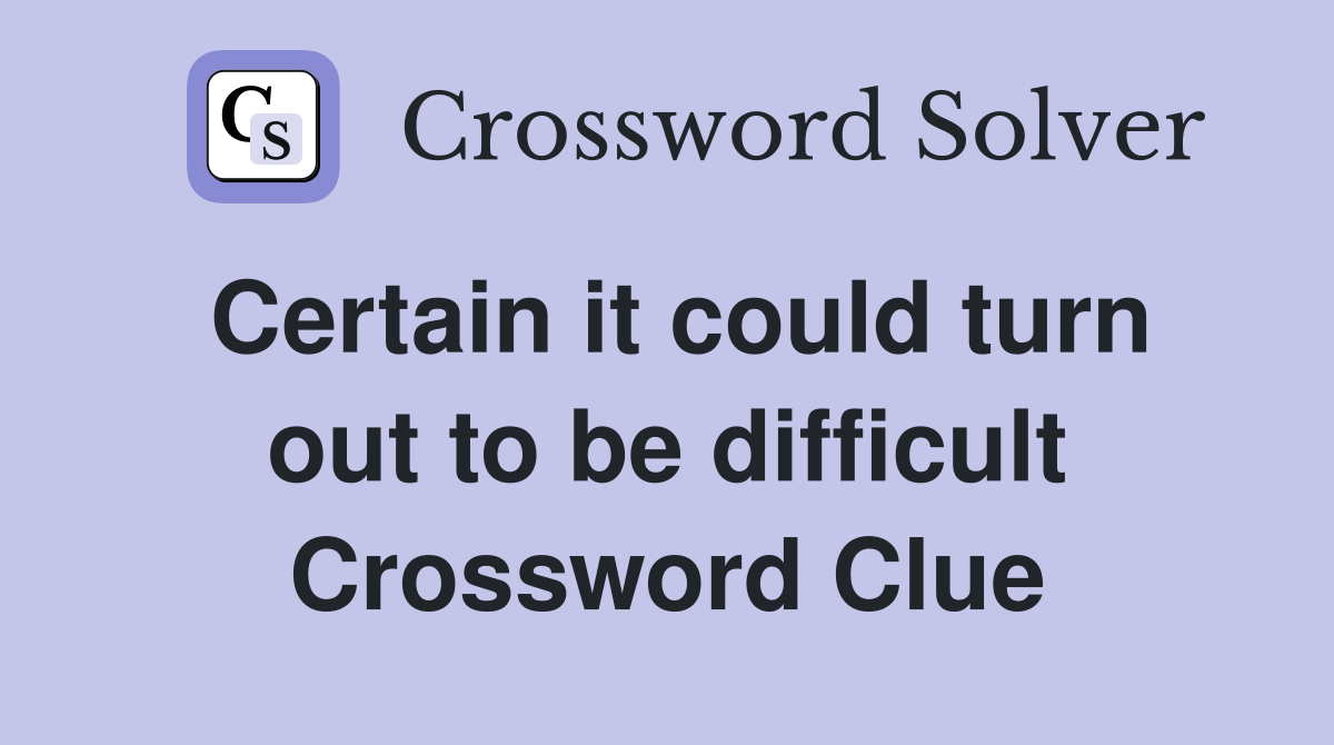 Certain it could turn out to be difficult Crossword Clue