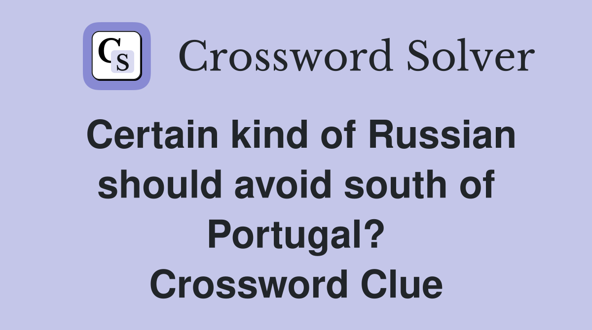 Certain kind of Russian should avoid south of Portugal? Crossword Clue