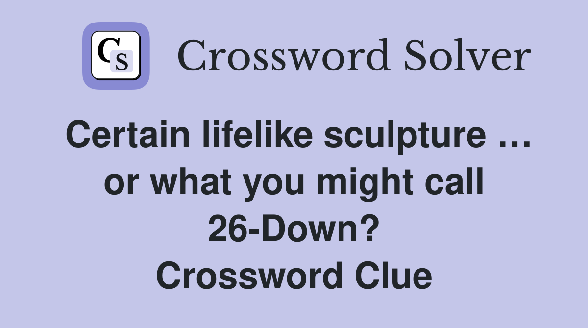 Certain lifelike sculpture … or what you might call 26-Down? Crossword Clue