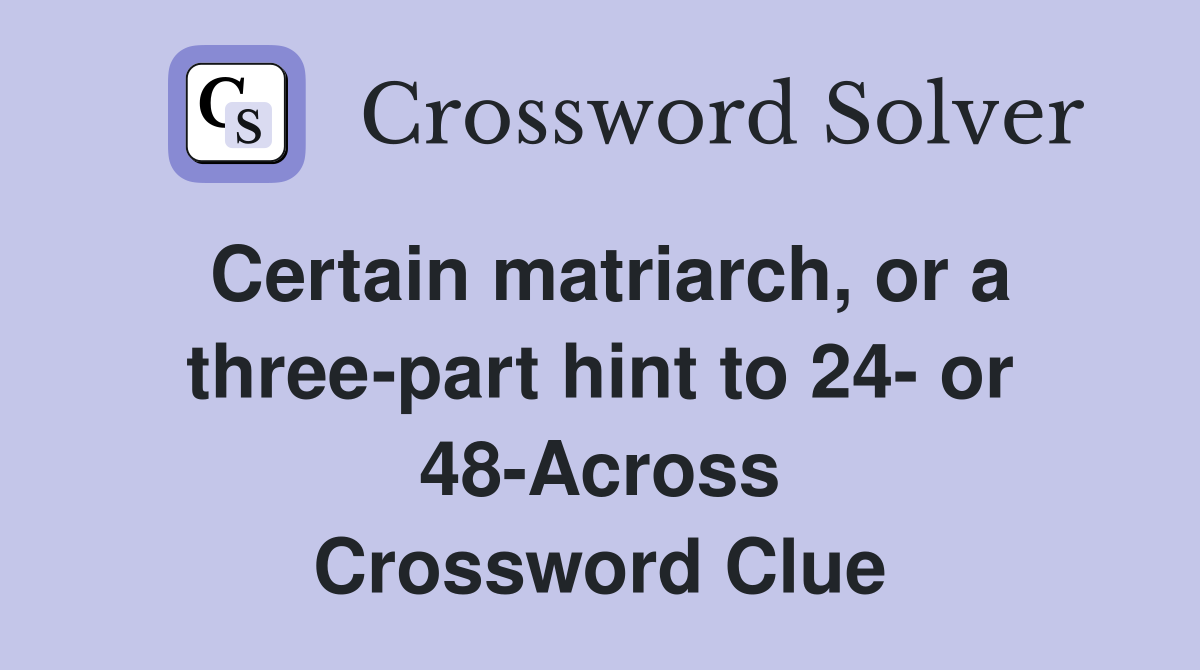 Certain matriarch, or a three-part hint to 24- or 48-Across Crossword Clue