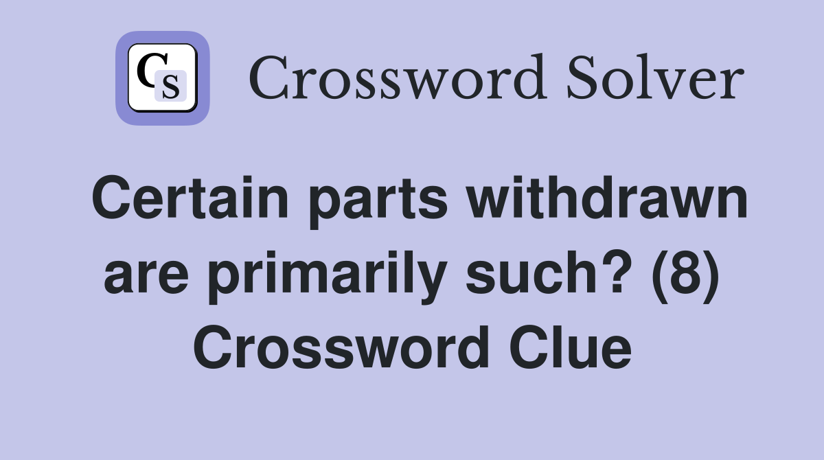 Certain parts withdrawn are primarily such? (8) Crossword Clue