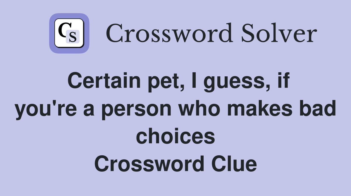 Certain pet, I guess, if you're a person who makes bad choices Crossword Clue