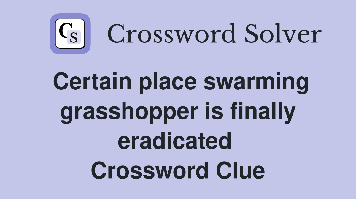 Certain place swarming grasshopper is finally eradicated  Crossword Clue
