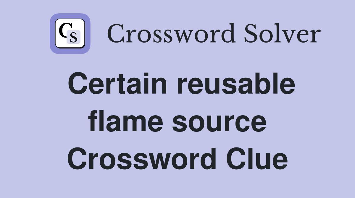 Certain reusable flame source Crossword Clue