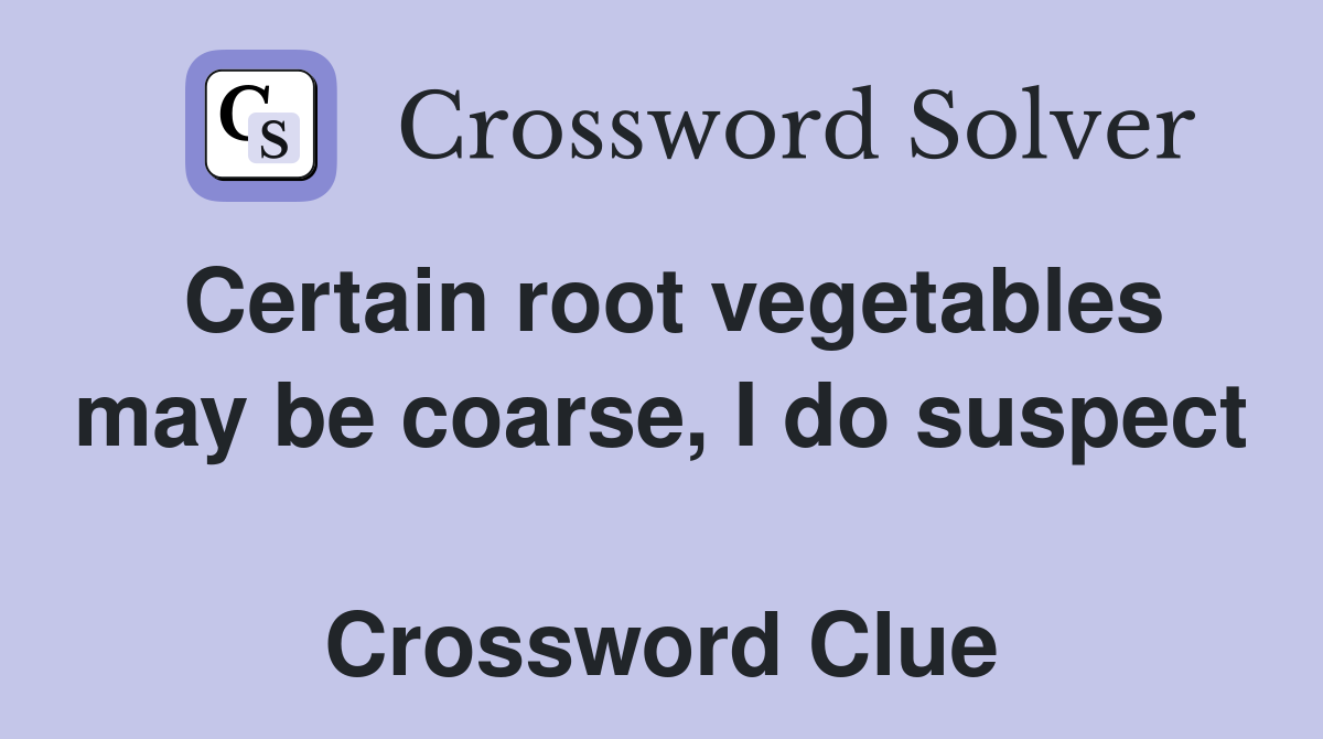 Certain root vegetables may be coarse, I do suspect  Crossword Clue